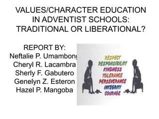 VALUES/CHARACTER EDUCATION
IN ADVENTIST SCHOOLS:
TRADITIONAL OR LIBERATIONAL?
REPORT BY:
Neftalie P. Umambong
Cheryl R. Lacambra
Sherly F. Gabutero
Genelyn Z. Esteron
Hazel P. Mangoba
 