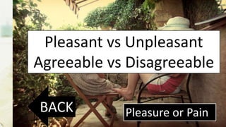 Sensual Feelings
Pleasure or Pain
Pleasant vs Unpleasant
Agreeable vs Disagreeable
BACK
 