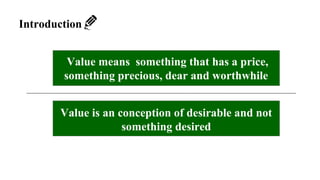 Value means something that has a price,
something precious, dear and worthwhile
Value is an conception of desirable and not
something desired
Introduction