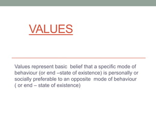 VALUES
Values represent basic belief that a specific mode of
behaviour (or end –state of existence) is personally or
socially preferable to an opposite mode of behaviour
( or end – state of existence)
 