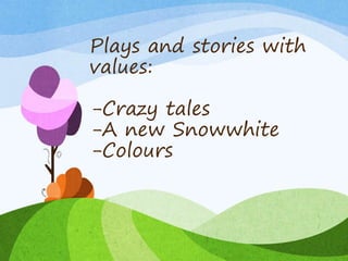 Plays and stories with
values:
-Crazy tales
-A new Snowwhite
-Colours
 