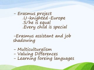 - Erasmus project
.U-knighted-Europe
.S/he is equal
.Every child is special
-Erasmus assistant and job
shadowing
- Multiculturalism
- Valuing Differences
- Learning foreing languages
 