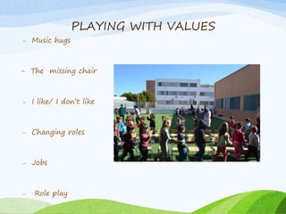 PLAYING WITH VALUES
– Music hugs
- The missing chair
– I like/ I don’t like
– Changing roles
– Jobs
– Role play
 