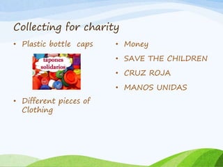 Collecting for charity
• Plastic bottle caps
• Different pieces of
Clothing
• Money
• SAVE THE CHILDREN
• CRUZ ROJA
• MANOS UNIDAS
 