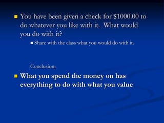  You have been given a check for $1000.00 to
do whatever you like with it. What would
you do with it?
 Share with the class what you would do with it.
Conclusion:
 What you spend the money on has
everything to do with what you value
 