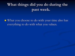 What things did you do during the
past week.
 What you choose to do with your time also has
everything to do with what you values.
 