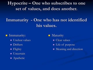 Hypocrite – One who subscribes to one
set of values, and does another.
Immaturity - One who has not identified
his values.
 Immaturity:
 Unclear values
 Drifters
 Flighty
 Uncertain
 Apathetic
 Maturity
 Clear values
 Life of purpose
 Meaning and direction
 