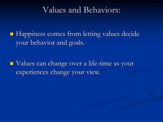 Values and Behaviors:
 Happiness comes from letting values decide
your behavior and goals.
 Values can change over a life-time as your
experiences change your view.
 
