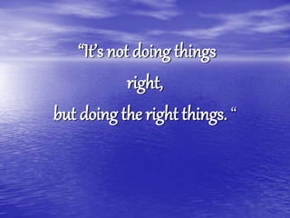 “It’s not doing things
right,
but doing the right things. “
 