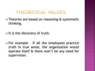 Theories are based on reasoning & systematic
thinking.
 It is the discovery of truth.
 For example – If all the employees practice
truth in true sense, the organization would
operate itself & there won’t be any need for
supervision.
 