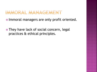  Immoral managers are only profit oriented.
 They have lack of social concern, legal
practices & ethical principles.
 