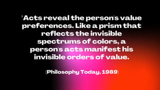 "Acts reveal the person's value
preferences. Like a prism that
reflects the invisible
spectrums of colors, a
person's acts manifest his
invisible orders of value.
(Philosophy Today, 1989)
