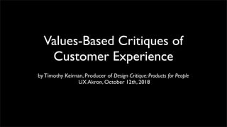 Values-Based Critiques of
Customer Experience
by Timothy Keirnan, Producer of Design Critique: Products for People
UX Akron, October 12th, 2018
 