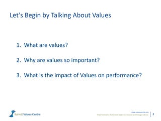Let’s Begin by Talking About Values



  1. What are values?

  2. Why are values so important?

  3. What is the impact of Values on performance?




                                                                              www.valuescentre.com
                                Powerful metrics that enable leaders to measure and manage cultures.   3
 
