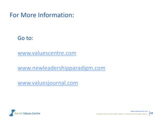 For More Information:


  Go to:

  www.valuescentre.com

  www.newleadershipparadigm.com

  www.valuesjournal.com



                                                                          www.valuescentre.com
                            Powerful metrics that enable leaders to measure and manage cultures.   48
 