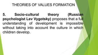 THEORIES OF VALUES FORMATION
5. Socio-cultural theory (Russian
psychologist Lev Vygotsky) proposes that a full
understanding of development is impossible
without taking into account the culture in which
children develop.
 