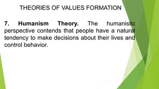 THEORIES OF VALUES FORMATION
7. Humanism Theory. The humanistic
perspective contends that people have a natural
tendency to make decisions about their lives and
control behavior.
 