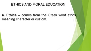 ETHICS AND MORAL EDUCATION
a. Ethics – comes from the Greek word ethos,
meaning character or custom.
 
