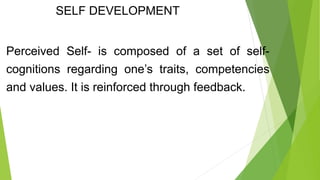SELF DEVELOPMENT
Perceived Self- is composed of a set of self-
cognitions regarding one’s traits, competencies
and values. It is reinforced through feedback.
 