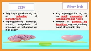 ISIP Kilos- loob
• Ang kapangyarihan ng tao
na makaalam at
mangatwiran;
• kapangyarihang humusga,
sumuri, mag-alaala at
umunawa ng kahulugan ng
mga bagay
• Ang kapangyarihan ng tao
na pumili, magpasiya, at
isakatuparan ang Napili;
• kumilos at gumawa ng
kabutihan ang pangunahing
gamit at tunguhin nito
 