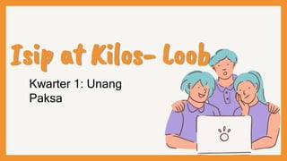 Isip at Kilos- Loob
Kwarter 1: Unang
Paksa
 