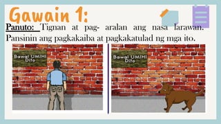 Gawain 1:
Panuto: Tignan at pag- aralan ang nasa larawan.
Pansinin ang pagkakaiba at pagkakatulad ng mga ito.
 