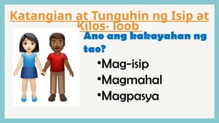 Katangian at Tunguhin ng Isip at
Kilos- loob
Ano ang kakayahan ng
tao?
•Mag-isip
•Magmahal
•Magpasya
 