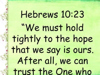 Hebrews 10:23
“We must hold
tightly to the hope
that we say is ours.
After all, we can
trust the One who
 