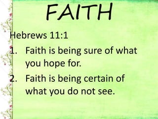 Hebrews 11:1
1. Faith is being sure of what
you hope for.
2. Faith is being certain of
what you do not see.
FAITH
 