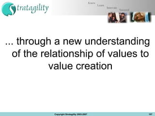 ... through a new understanding of the relationship of values to value creation Copyright Stratagility 2003-2007 