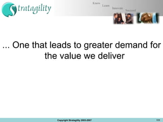 ... One that leads to greater demand for the value we deliver Copyright Stratagility 2003-2007 