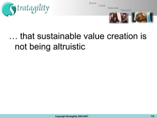 …  that sustainable value creation is not being altruistic Copyright Stratagility 2003-2007 