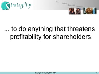 ... to do anything that threatens profitability for shareholders  Copyright Stratagility 2003-2007 