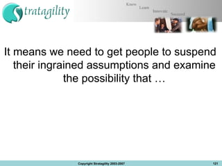 It means we need to get people to suspend their ingrained assumptions and examine the possibility that … Copyright Stratagility 2003-2007 
