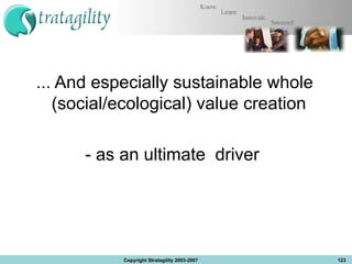 ... And especially sustainable whole (social/ecological) value creation  - as an ultimate  driver  Copyright Stratagility 2003-2007 