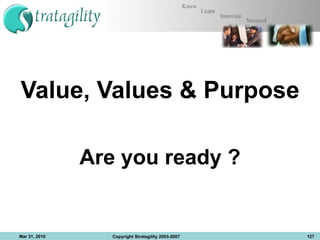 Value, Values & Purpose Are you ready ? Mar 31, 2010 Copyright Stratagility 2003-2007 