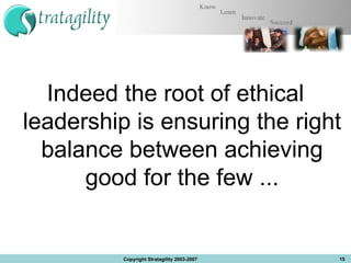 Indeed the root of ethical leadership is ensuring the right balance between achieving good for the few ... Copyright Stratagility 2003-2007 