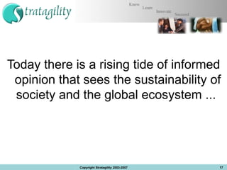 Today there is a rising tide of informed opinion that sees the sustainability of society and the global ecosystem ...  Copyright Stratagility 2003-2007 