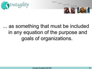 ... as something that must be included in any equation of the purpose and goals of organizations.  Copyright Stratagility 2003-2007 