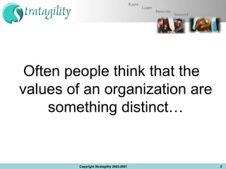 Often people think that the values of an organization are something distinct… Copyright Stratagility 2003-2007 