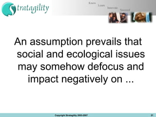 An assumption prevails that social and ecological issues may somehow defocus and impact negatively on ... Copyright Stratagility 2003-2007 
