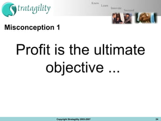 Misconception 1 Profit is the ultimate objective ...  Copyright Stratagility 2003-2007 