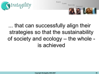 ... that can successfully align their strategies so that the sustainability of society and ecology – the whole - is achieved Copyright Stratagility 2003-2007 