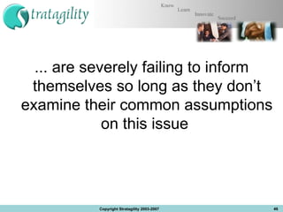 ... are severely failing to inform themselves so long as they don’t examine their common assumptions on this issue  Copyright Stratagility 2003-2007 