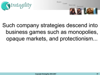Such company strategies descend into business games such as monopolies, opaque markets, and protectionism...  Copyright Stratagility 2003-2007 