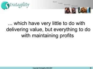 ... which have very little to do with delivering value, but everything to do with maintaining profits  Copyright Stratagility 2003-2007 