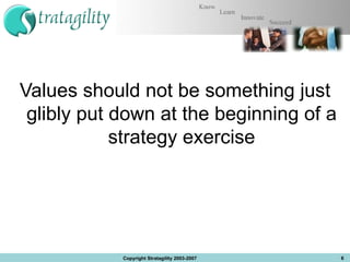 Values should not be something just glibly put down at the beginning of a strategy exercise Copyright Stratagility 2003-2007 