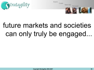 future markets and societies can only truly be engaged... Copyright Stratagility 2003-2007 