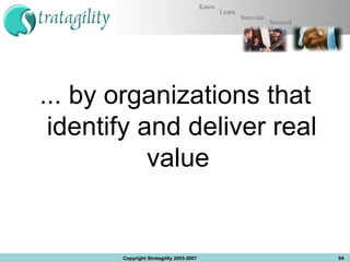 ... by organizations that identify and deliver real value  Copyright Stratagility 2003-2007 