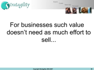 For businesses such value doesn’t need as much effort to sell... Copyright Stratagility 2003-2007 